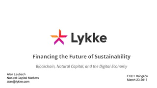 Alan Laubsch
Natural Capital Markets
alan@lykke.com
Financing the Future of Sustainability
Blockchain, Natural Capital, and the Digital Economy
FCCT Bangkok
March 23 2017
 