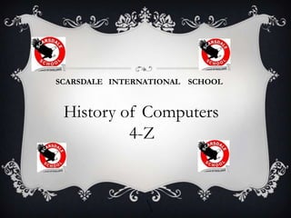 SCARSDALE INTERNATIONAL SCHOOL
History of Computers
4-Z
 