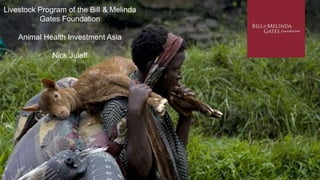 Livestock Program of the Bill & Melinda
Gates Foundation
Animal Health Investment Asia
Nick Juleff
 