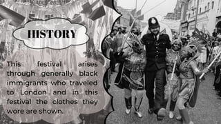 This festival arises
through generally black
immigrants who traveled
to London and in this
festival the clothes they
wore are shown.
HISTORY
 