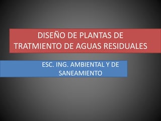 DISEÑO DE PLANTAS DE
TRATMIENTO DE AGUAS RESIDUALES
ESC. ING. AMBIENTAL Y DE
SANEAMIENTO
 