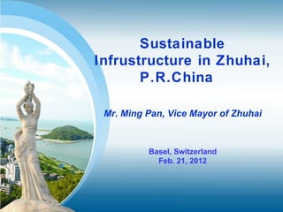 Sustainable
Infrustructure in Zhuhai,
       P.R.China

 Mr. Ming Pan, Vice Mayor of Zhuhai



          Basel, Switzerland
            Feb. 21, 2012
 
