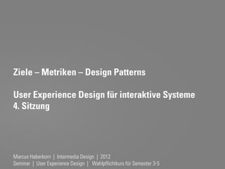 Ziele – Metriken – Design Patterns

User Experience Design für interaktive Systeme
4. Sitzung




Marcus Haberkorn | Intermedia Design | 2012
Seminar | User Experience Design | Wahlpflichtkurs für Semester 3-5
 