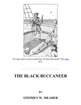 "If a man starts to haul on that line, I'll shoot him dead!" [See page
62.]
THE BLACK BUCCANEER
BY
STEPHEN W. MEADER
 