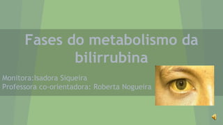 Monitora:Isadora Siqueira
Professora co-orientadora: Roberta Nogueira
Fases do metabolismo da
bilirrubina
 