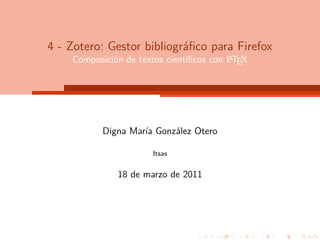 4 - Zotero: Gestor bibliográﬁco para Firefox
                                         A
    Composición de textos cientíﬁcos con LTEX




           Digna María González Otero

                      Itsas


              18 de marzo de 2011
 