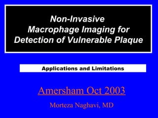 Non-Invasive
Macrophage Imaging for
Detection of Vulnerable Plaque
Applications and Limitations
Amersham Oct 2003
Morteza Naghavi, MD
 