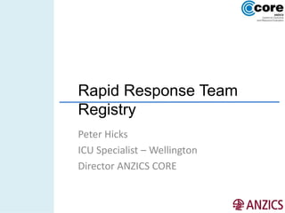 Rapid Response Team
Registry
Peter Hicks
ICU Specialist – Wellington
Director ANZICS CORE
 