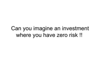 Can you imagine an investment
 where you have zero risk !!
 
