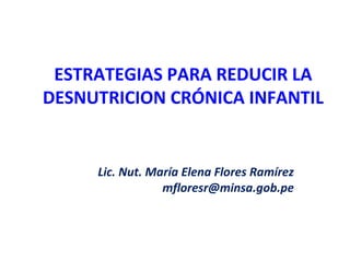 ESTRATEGIAS PARA REDUCIR LA
DESNUTRICION CRÓNICA INFANTIL


     Lic. Nut. María Elena Flores Ramírez
                 mfloresr@minsa.gob.pe
 
