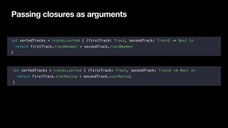 Passing closures as arguments
let sortedTracks = tracks.sorted { (firstTrack: Track, secondTrack: Track) -> Bool in
return...
