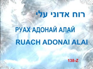 ‫רוח אדוני עלי‬
РУАХ АДОНАЙ АЛАЙ
RUACH ADONAI ALAI

              138-Z
 