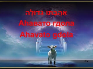 ‫ַאהֲ בָתֹו גְדֹולָ ה‬
Аhавато гдола
Ahavato gdola


                        31-Z
 