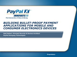 BUILDING BULLET-PROOF PAYMENT APPLICATIONS FOR MOBILE AND CONSUMER ELECTRONICS DEVICES Hadi Nahari, Principal Security & Devices Architect PayPal Emerging Technologies 