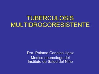TUBERCULOSIS MULTIDROGORESISTENTE Dra. Paloma Canales Ugaz Medico neumólogo del Instituto de Salud del Niño 