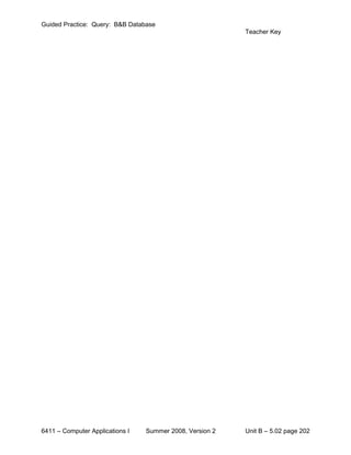 Guided Practice: Query: B&B Database
                                                          Teacher Key




6411 – Computer Applications I   Summer 2008, Version 2   Unit B – 5.02 page 202
 