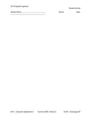 Q-F-R graphic organizer
                                                                      Student Activity

Student Name                                              Period                Date




6411 – Computer Applications I   Summer 2008, Version 2        Unit B – 5.02 page 207
 