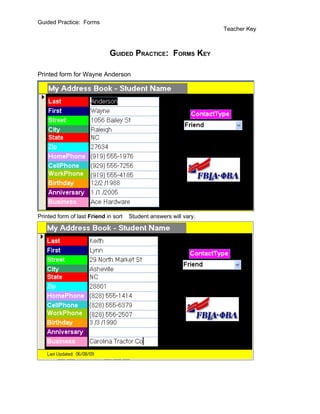 Guided Practice: Forms
                                                                   Teacher Key



                             GUIDED PRACTICE: FORMS KEY

Printed form for Wayne Anderson




Printed form of last Friend in sort   Student answers will vary.
 