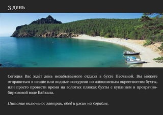 3 день




Сегодня Вас ждѐт день незабываемого отдыха в бухте Песчаной. Вы можете
отправиться в пешие или водные экскурсии по живописным окрестностям бухты,
или просто провести время на золотых пляжах бухты с купанием в прозрачно-
бирюзовой воде Байкала.

Питание включено: завтрак, обед и ужин на корабле.
 