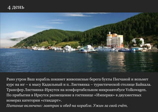 4 день




Рано утром Ваш корабль покинет живописные берега бухты Песчаной и возьмет
курс на юг – к мысу Кадильный и п. Листвянка – туристической столице Байкала.
Трансфер Листвянка-Иркутск на комфортабельном микроавтобусе Volkswagen.
По прибытии в Иркутск размещение в гостинице «Империя» в двухместных
номерах категории «стандарт».
Питание включено: завтрак и обед на корабле. Ужин за свой счёт.
 