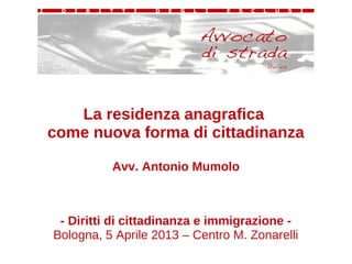 La residenza anagrafica
come nuova forma di cittadinanza

          Avv. Antonio Mumolo



 - Diritti di cittadinanza e immigrazione -
Bologna, 5 Aprile 2013 – Centro M. Zonarelli
 