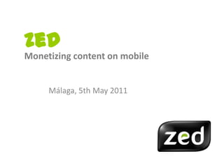 Zed Monetizingcontentonmobile Málaga, 5th May 2011 