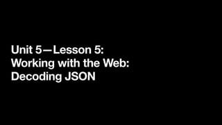 Unit 5—Lesson 5:
Working with the Web:  
Decoding JSON
 