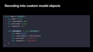 Decoding into custom model objects
struct Report: Codable {
let name: String
let creationDate: Date
let profileID: String
...