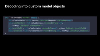 Decoding into custom model objects
init(from decoder: Decoder) throws {
let valueContainer = try decoder.container(keyedBy...
