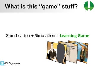 © 2013 Game On! Learning – all rights reserved
17
Gamification + Simulation = Learning Game
What is this “game” stuff?
#CLOgameon
 