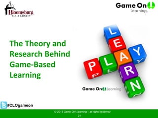 The Theory and
Research Behind
Game-Based
Learning
© 2013 Game On! Learning – all rights reserved
21
#CLOgameon
 