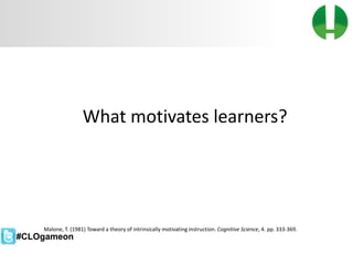 © 2013 Game On! Learning – all rights reserved
33
What motivates learners?
Malone, T. (1981) Toward a theory of intrinsically motivating instruction. Cognitive Science, 4. pp. 333-369.
#CLOgameon
 