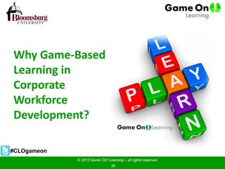 Why Game-Based
Learning in
Corporate
Workforce
Development?
© 2013 Game On! Learning – all rights reserved
38
#CLOgameon
 