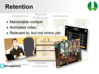 © 2013 Game On! Learning – all rights reserved
54
Retention
♦ Memorable context
♦ Animated video
♦ Relevant to, but not mimic job
Engagement
Engagement
Attained
Proficiency
Attained
Proficiency
Confidence
Confidence#CLOgameon
 