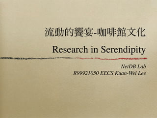 流動的     宴-咖          館文化
Research in Serendipity
                      NetDB Lab
     R99921050 EECS Kuan-Wei Lee
 