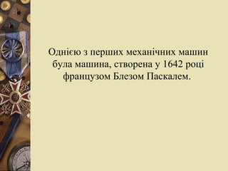 Однією з перших механічних машин була машина, створена у 1642 році французом Блезом Паскалем.  