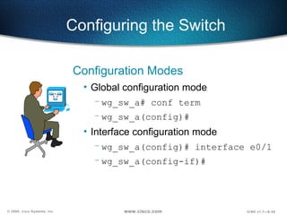 Configuring the Switch Configuration Modes Global configuration mode  wg_sw_a# conf term wg_sw_a(config)# Interface configuration mode wg_sw_a(config)# interface e0/1 wg_sw_a(config-if)# 