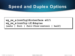 Speed and Duplex Options wg_sw_a(config)#interface e0/1 wg_sw_a(config-if)# duplex {auto | full | full-flow-control | half} 