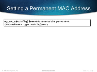 Setting a Permanent MAC Address wg_sw_a(config)# mac-address-table permanent { mac-address type module/port } 