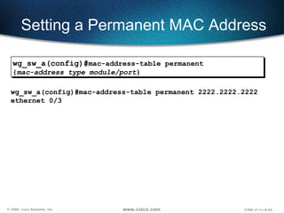 Setting a Permanent MAC Address wg_sw_a(config)#mac-address-table permanent 2222.2222.2222 ethernet 0/3 wg_sw_a(config)# mac-address-table permanent { mac-address type module/port } 