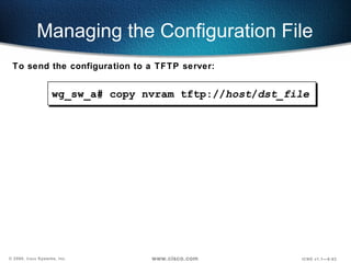 Managing the Configuration File wg_sw_a#  copy nvram tftp:// host / dst_file To send the configuration to a TFTP server: 