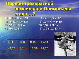 Первой трехкратной чемпионкой Олимпиады стала …? 1)  0,8 + Х = 0,91  1) Х – 8,3 = 3,5 2)  6,81 – Х= 5,8  2) 10 – Х  = 9,85 3) 7,62 + 8,9 =  3) 6,52 + 3,8= 4) 50- 2,38 =  4) 1,2+ 12,37 = 0,11  с 11,8  х 0,15  е 16,52  н 47,62  я 1,01  о 13,57 и 10,32  н 