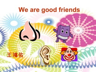 We are good friends 王鴻佑 