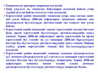 Тооцоологдох аргаараа хоорондоо ялгаатай.
Хоёр үзүүлэлт нь тооцогдох байдлаараа ялгаатай байгаа учир
түүний агуулж байгаа мэдээлэл ч бас ялгаатай.
Хэрэглээний үнийн индексийг тооцохдоо суурь оны сагсны жинг
авч үзсэн байхад ДНБ-ий дефляторыг тооцохдоо тайлант онд
үйлдвэрлэсэн бүтээгдэхүүн, үйлчилгээний тоо хэмжээг авч үзсэн
байдаг.
Хэрэглээний үнийн индексийг зөвхөн хэрэглээний сагсанд багтсан
буюу өргөн хэрэглээний бүтээгдэхүүн, үйлчилгээнүүдийн хувьд
тооцдог. Харин ДНБ-ий дефляторыг өргөн хэрэглээний ба өргөн
хэрэглээний бус гэдгийг нь үл хамааран ДНБ-ий бүрэлдэхүүнд
багтсан бүх бүтээгдэхуүн, үйлчилгээнүүдийн хувьд тооцно. Өөрөөр
хэлбэл, үнийн өөрчлөлтийг тооцож буй бүтээгдэхүүнүүдээрээ
ялгаатай.
Хэрэглээний үнийн индексийг тооцоход гадаадад үйлдвэрлэгдсэн
үү? дотоодод үйлдвэрлэгдсэн үү? гэдгээсээ үл хамааран хэрэглээний
сагсанд багтсан бүх бүтээгдэхүүнүүд хамрагдана. Харин ДНБ-ий
дефляторыг     тооцоход     зөвхөн   тухайн     улсын    дотоодод
үйлдвэрлэгдсэн бүтээгдэхүүн, үйлчилгээнүүд хамрагдах болно.
 