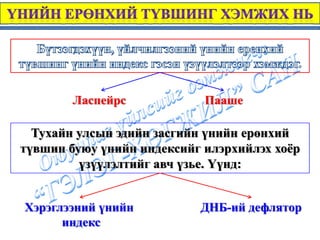Ласпейрс            Пааше

  Тухайн улсын эдийн засгийн үнийн ерөнхий
түвшин буюу үнийн индексийг илэрхийлэх хоёр
         үзүүлэлтийг авч үзье. Үүнд:


Хэрэглээний үнийн          ДНБ-ий дефлятор
      индекс
 