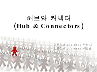 허브와 커넥터 (Hub & Connectors) 언론정보  20710551  박양지 언론정보  20710556  이한솔 