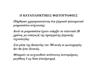 15  ΚΑΤΑΠΛΗΚΤΙΚΕΣ   ΦΩΤΟΓΡΑΦΙΕΣ Πάρθηκαν χρησιμοποιώντας ένα ψηφιακό ηλεκτρονικό μικροσκόπιο ανίχνευσης.  Αυτά τα μικροσκόπια έχουν υπάρξει τα τελευταία 20 χρόνια ,  με εισαγωγή της προηγμένης ψηφιακής τεχνολογίας.  Στα μέσα της δεκαετίας του '80 αυτές οι φωτογραφίες δεν θα ήταν δυνατές. Μπορούν να ανιχνευθούν απίστευτες λεπτομέρειες μεγέθους 1 ως 5 nm  (νανόμετρο). 