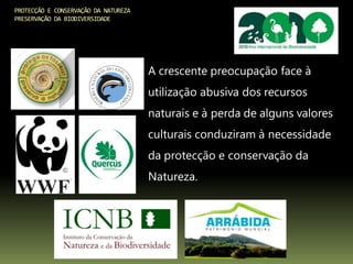 PROTECÇÃO E CONSERVAÇÃO DA NATUREZA
PRESERVAÇÃO DA BIODIVERSIDADE
A crescente preocupação face à
utilização abusiva dos recursos
naturais e à perda de alguns valores
culturais conduziram à necessidade
da protecção e conservação da
Natureza.
 