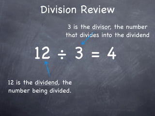 Division Review
                     3 is the divisor, the number
                    that divides into the dividend


         12 ÷ 3 = 4
12 is the dividend, the
number being divided.
 