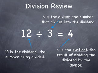 Division Review
                     3 is the divisor, the number
                    that divides into the dividend


         12 ÷ 3 = 4
                            4 is the quotient, the
12 is the dividend, the
                            result of dividing the
number being divided.
                               dividend by the
                                    divisor.
 